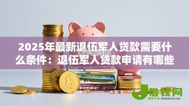 2025年最新退伍军人贷款需要什么条件:退伍军人贷款申请有哪些资格限制 2025年最新退伍军人贷款需要什么条件:退伍军人贷款申请有哪些资格限制