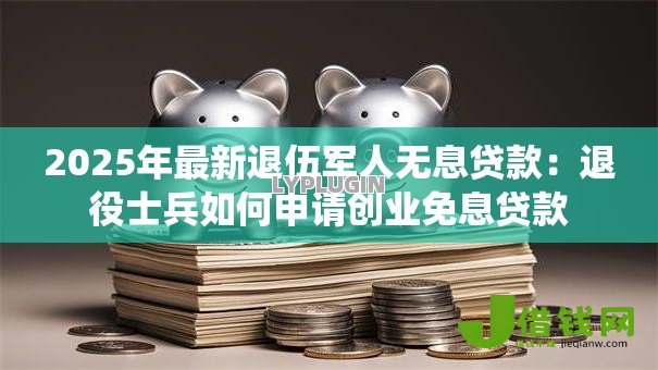 2025年最新退伍军人无息贷款:退役士兵如何申请创业免息贷款 2025年最新退伍军人无息贷款:退役士兵如何申请创业免息贷款