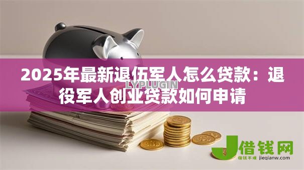 2025年最新退伍军人怎么贷款:退役军人创业贷款如何申请 2025年最新退伍军人怎么贷款:退役军人创业贷款如何申请