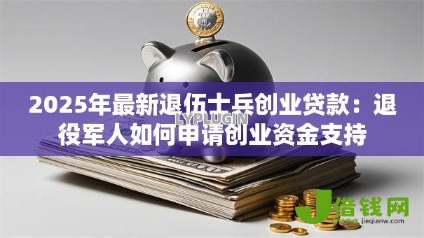 2025年最新退伍士兵创业贷款:退役军人如何申请创业资金支持 2025年最新退伍士兵创业贷款:退役军人如何申请创业资金支持