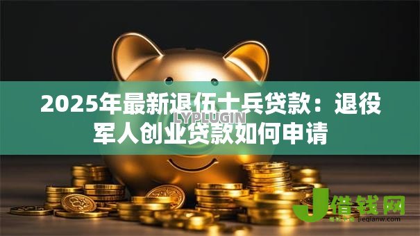 2025年最新退伍士兵贷款:退役军人创业贷款如何申请 2025年最新退伍士兵贷款:退役军人创业贷款如何申请