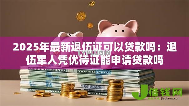 2025年最新退伍证可以贷款吗：退伍军人凭优待证能申请贷款吗