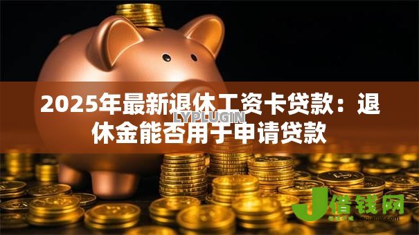 2025年最新退休工资卡贷款:退休金能否用于申请贷款 2025年最新退休工资卡贷款:退休金能否用于申请贷款