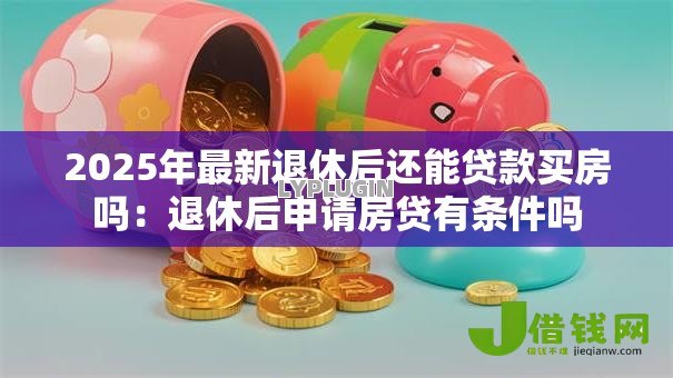 2025年最新退休后还能贷款买房吗:退休后申请房贷有条件吗 2025年最新退休后还能贷款买房吗:退休后申请房贷有条件吗