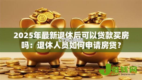 2025年最新退休后可以贷款买房吗:退休人员如何申请房贷? 2025年最新退休后可以贷款买房吗:退休人员如何申请房贷?