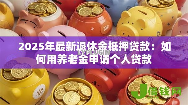 2025年最新退休金抵押贷款:如何用养老金申请个人贷款 2025年最新退休金抵押贷款:如何用养老金申请个人贷款