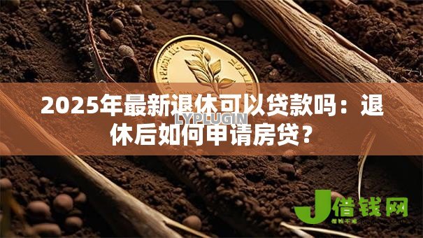 2025年最新退休可以贷款吗：退休后如何申请房贷？
