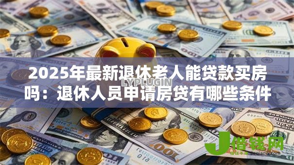 2025年最新退休老人能贷款买房吗:退休人员申请房贷有哪些条件限制 2025年最新退休老人能贷款买房吗:退休人员申请房贷有哪些条件限制