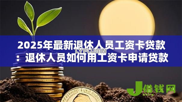 2025年最新退休人员工资卡贷款:退休人员如何用工资卡申请贷款 2025年最新退休人员工资卡贷款:退休人员如何用工资卡申请贷款