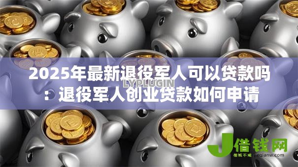 2025年最新退役军人可以贷款吗:退役军人创业贷款如何申请 2025年最新退役军人可以贷款吗:退役军人创业贷款如何申请