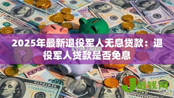 2025年最新退役军人无息贷款:退役军人贷款是否免息 2025年最新退役军人无息贷款:退役军人贷款是否免息