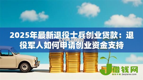2025年最新退役士兵创业贷款:退役军人如何申请创业资金支持 2025年最新退役士兵创业贷款:退役军人如何申请创业资金支持