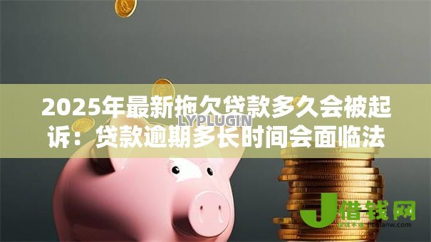 2025年最新拖欠贷款多久会被起诉:贷款逾期多长时间会面临法律诉讼 2025年最新拖欠贷款多久会被起诉:贷款逾期多长时间会面临法律诉讼