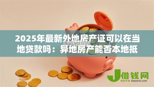 2025年最新外地房产证可以在当地贷款吗：异地房产能否本地抵押贷款