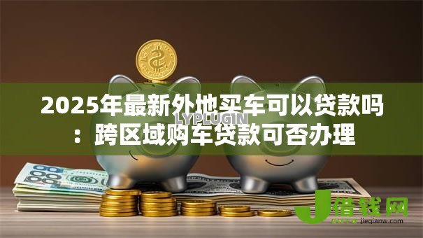 2025年最新外地买车可以贷款吗：跨区域购车贷款可否办理