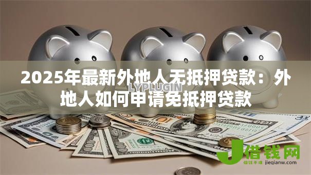 2025年最新外地人无抵押贷款：外地人如何申请免抵押贷款
