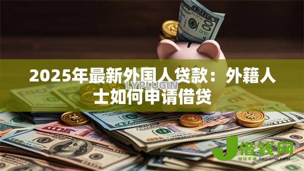 2025年最新外国人贷款:外籍人士如何申请借贷 2025年最新外国人贷款:外籍人士如何申请借贷