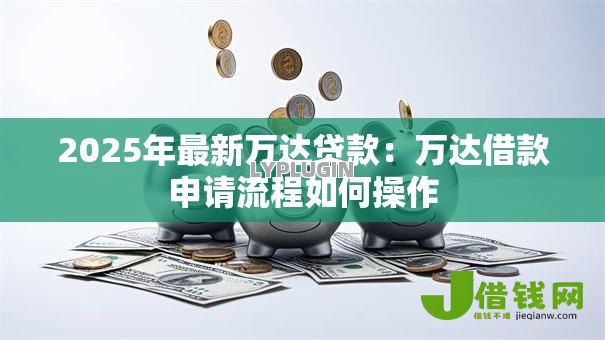 2025年最新万达贷款:万达借款申请流程如何操作 2025年最新万达贷款:万达借款申请流程如何操作