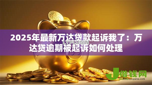 2025年最新万达贷款起诉我了:万达贷逾期被起诉如何处理 2025年最新万达贷款起诉我了:万达贷逾期被起诉如何处理