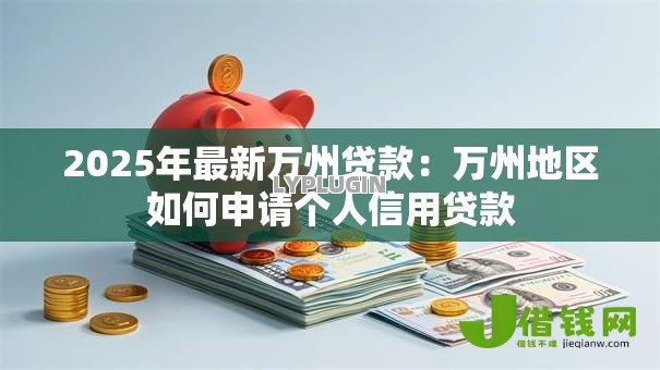 2025年最新万州贷款:万州地区如何申请个人信用贷款 2025年最新万州贷款:万州地区如何申请个人信用贷款