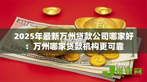 2025年最新万州贷款公司哪家好:万州哪家贷款机构更可靠 2025年最新万州贷款公司哪家好:万州哪家贷款机构更可靠