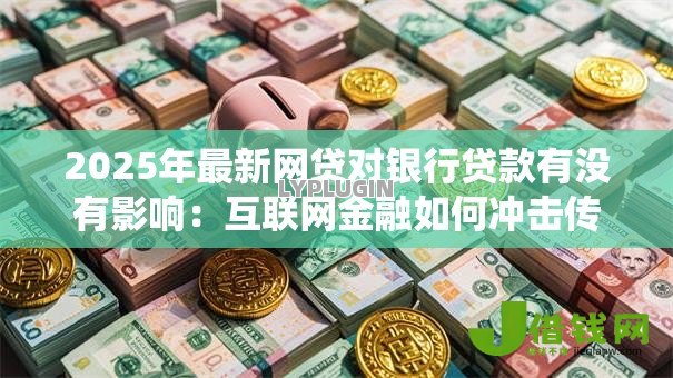 2025年最新网贷对银行贷款有没有影响:互联网金融如何冲击传统信贷业务 2025年最新网贷对银行贷款有没有影响:互联网金融如何冲击传统信贷业务