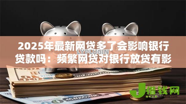 2025年最新网贷多了会影响银行贷款吗:频繁网贷对银行放贷有影响吗 2025年最新网贷多了会影响银行贷款吗:频繁网贷对银行放贷有影响吗