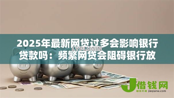 2025年最新网贷过多会影响银行贷款吗:频繁网贷会阻碍银行放贷吗 2025年最新网贷过多会影响银行贷款吗:频繁网贷会阻碍银行放贷吗