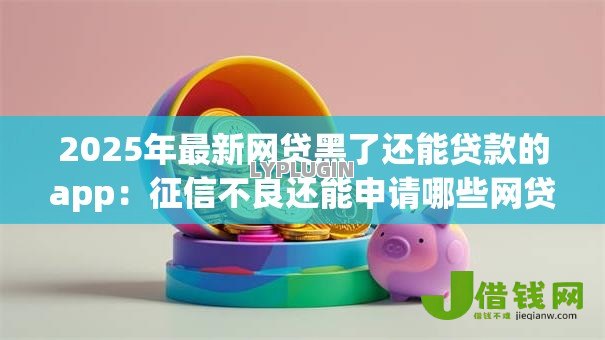 2025年最新网贷黑了还能贷款的app:征信不良还能申请哪些网贷 2025年最新网贷黑了还能贷款的app:征信不良还能申请哪些网贷
