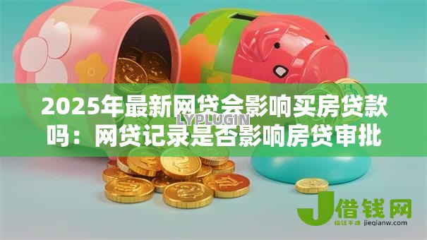 2025年最新网贷会影响买房贷款吗:网贷记录是否影响房贷审批 2025年最新网贷会影响买房贷款吗:网贷记录是否影响房贷审批