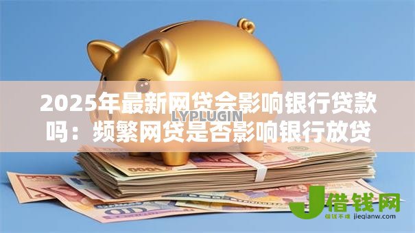 2025年最新网贷会影响银行贷款吗:频繁网贷是否影响银行放贷 2025年最新网贷会影响银行贷款吗:频繁网贷是否影响银行放贷