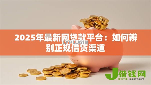 2025年最新网贷款平台:如何辨别正规借贷渠道 2025年最新网贷款平台:如何辨别正规借贷渠道