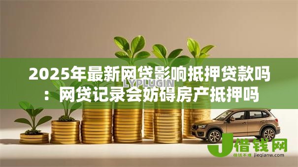 2025年最新网贷影响抵押贷款吗：网贷记录会妨碍房产抵押吗