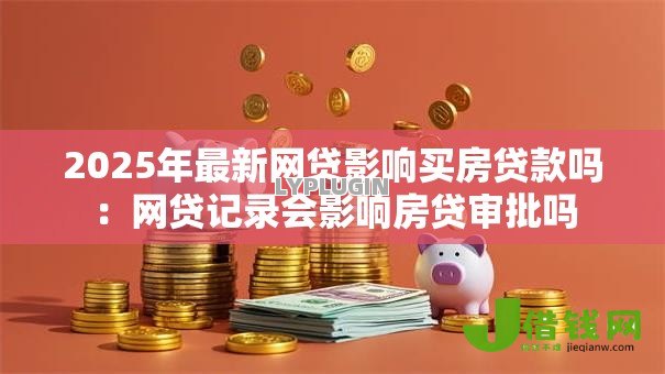 2025年最新网贷影响买房贷款吗:网贷记录会影响房贷审批吗 2025年最新网贷影响买房贷款吗:网贷记录会影响房贷审批吗