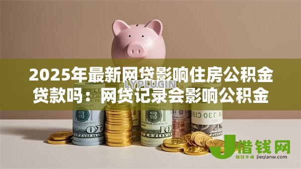 2025年最新网贷影响住房公积金贷款吗：网贷记录会影响公积金贷款吗