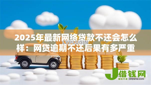 2025年最新网络贷款不还会怎么样:网贷逾期不还后果有多严重 2025年最新网络贷款不还会怎么样:网贷逾期不还后果有多严重