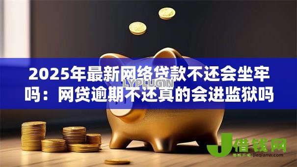 2025年最新网络贷款不还会坐牢吗:网贷逾期不还真的会进监狱吗 2025年最新网络贷款不还会坐牢吗:网贷逾期不还真的会进监狱吗