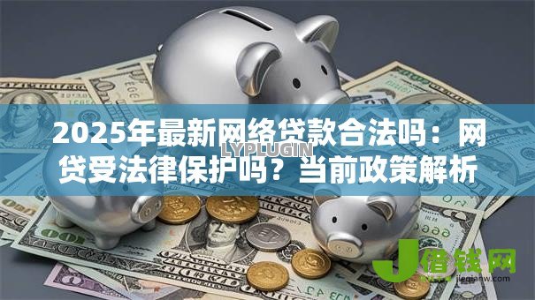 2025年最新网络贷款合法吗：网贷受法律保护吗？当前政策解析