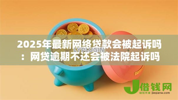 2025年最新网络贷款会被起诉吗：网贷逾期不还会被法院起诉吗