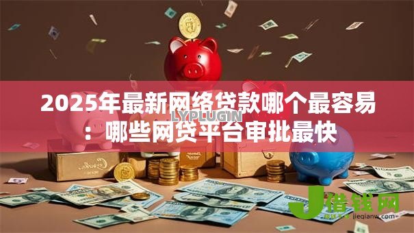 2025年最新网络贷款哪个最容易:哪些网贷平台审批最快 2025年最新网络贷款哪个最容易:哪些网贷平台审批最快
