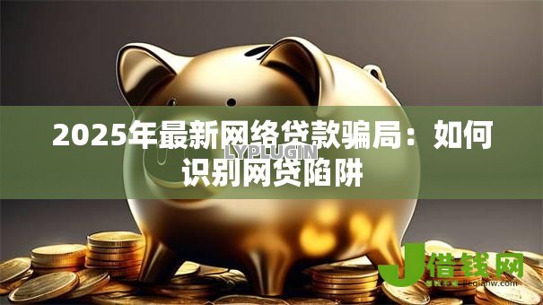 2025年最新网络贷款骗局:如何识别网贷陷阱 2025年最新网络贷款骗局:如何识别网贷陷阱