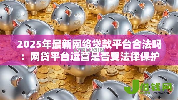 2025年最新网络贷款平台合法吗：网贷平台运营是否受法律保护