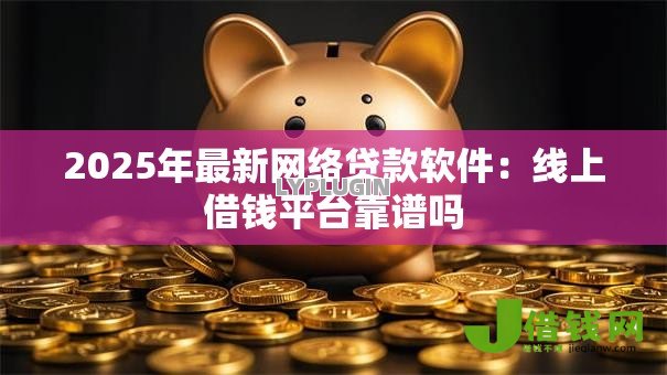 2025年最新网络贷款软件:线上借钱平台靠谱吗 2025年最新网络贷款软件:线上借钱平台靠谱吗