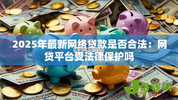 2025年最新网络贷款是否合法：网贷平台受法律保护吗
