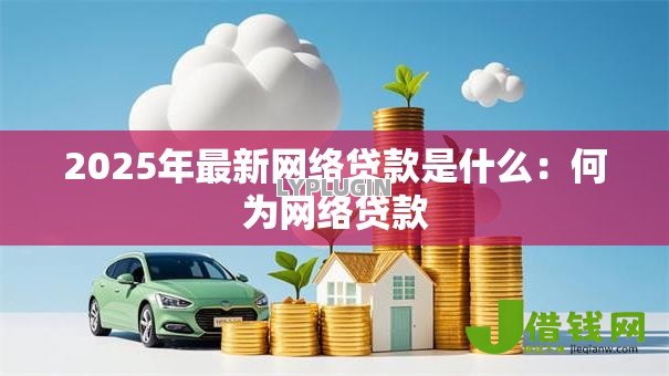 2025年最新网络贷款是什么:何为网络贷款 2025年最新网络贷款是什么:何为网络贷款
