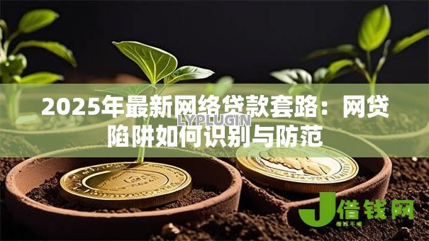 2025年最新网络贷款套路:网贷陷阱如何识别与防范 2025年最新网络贷款套路:网贷陷阱如何识别与防范