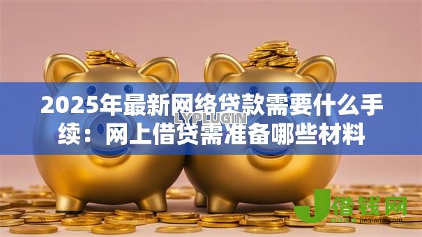 2025年最新网络贷款需要什么手续:网上借贷需准备哪些材料 2025年最新网络贷款需要什么手续:网上借贷需准备哪些材料