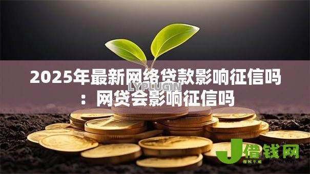 2025年最新网络贷款影响征信吗:网贷会影响征信吗 2025年最新网络贷款影响征信吗:网贷会影响征信吗