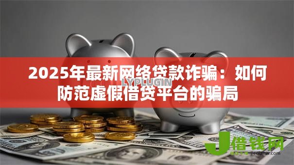 2025年最新网络贷款诈骗:如何防范虚假借贷平台的骗局 2025年最新网络贷款诈骗:如何防范虚假借贷平台的骗局