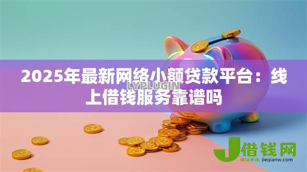 2025年最新网络小额贷款平台:线上借钱服务靠谱吗 2025年最新网络小额贷款平台:线上借钱服务靠谱吗